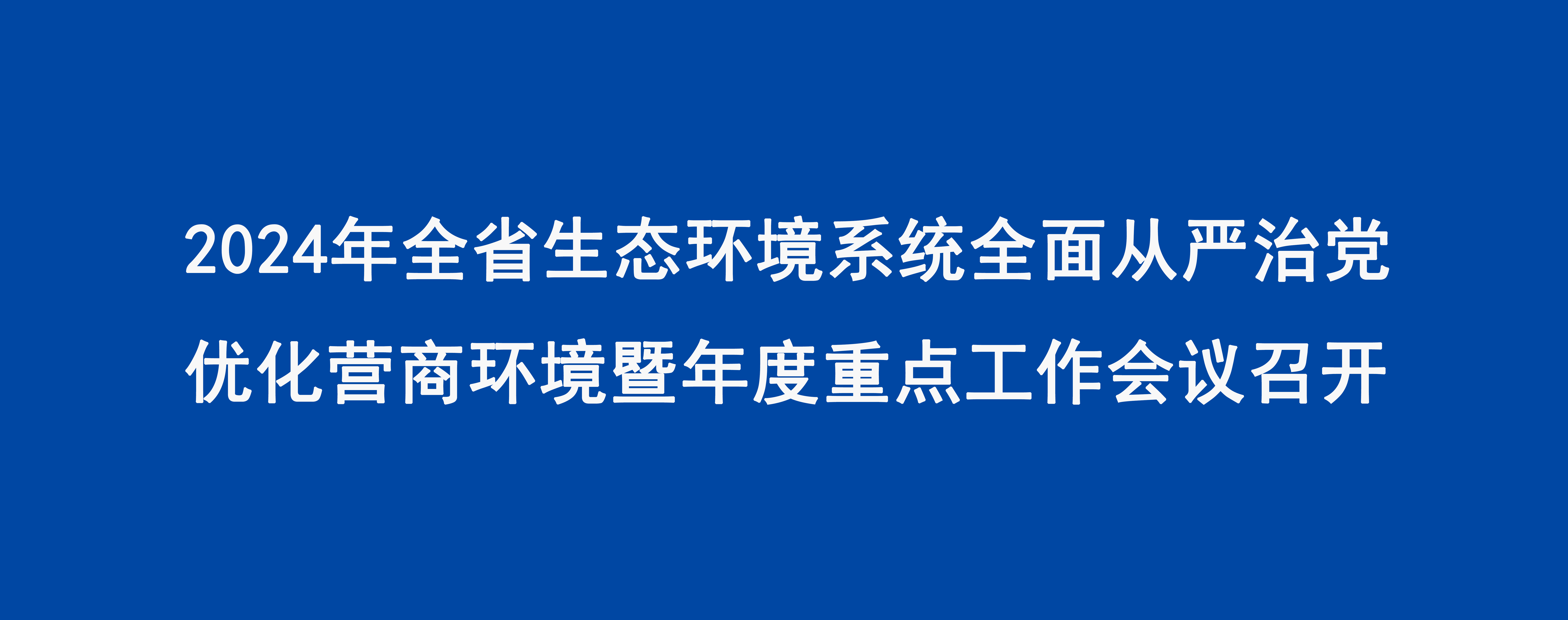 2024年全省生態(tài)環(huán)境系統(tǒng)全面從嚴治黨優(yōu)化營商環(huán)境暨年度重點工作會議召開